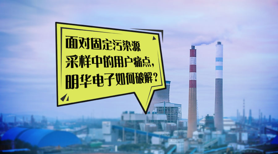 VOCs特辑丨面对固定污染源采样中的用户痛点，明华电子如何破解？